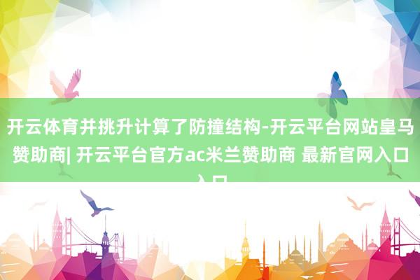 开云体育并挑升计算了防撞结构-开云平台网站皇马赞助商| 开云平台官方ac米兰赞助商 最新官网入口