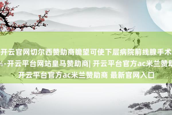 开云官网切尔西赞助商瞻望可使下层病院前线腺手术并发症率质问15%-开云平台网站皇马赞助商| 开云平台官方ac米兰赞助商 最新官网入口