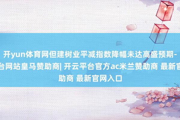 开yun体育网但建树业平减指数降幅未达高盛预期-开云平台网站皇马赞助商| 开云平台官方ac米兰赞助商 最新官网入口
