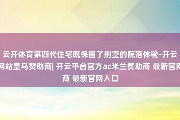 云开体育第四代住宅既保留了别墅的院落体验-开云平台网站皇马赞助商| 开云平台官方ac米兰赞助商 最新官网入口