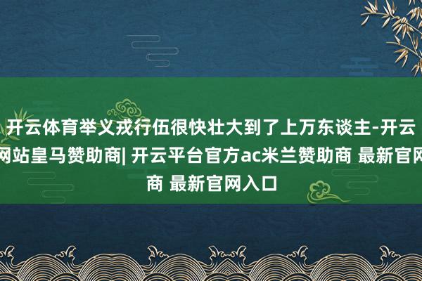 开云体育举义戎行伍很快壮大到了上万东谈主-开云平台网站皇马赞助商| 开云平台官方ac米兰赞助商 最新官网入口