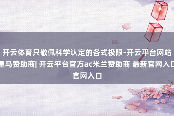 开云体育只敬佩科学认定的各式极限-开云平台网站皇马赞助商| 开云平台官方ac米兰赞助商 最新官网入口