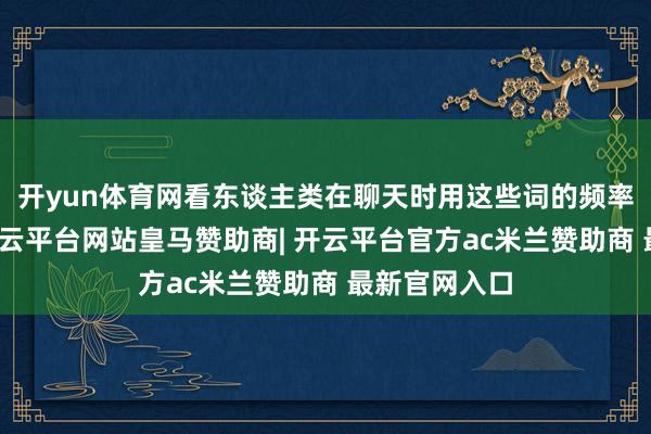 开yun体育网看东谈主类在聊天时用这些词的频率有莫得变-开云平台网站皇马赞助商| 开云平台官方ac米兰赞助商 最新官网入口