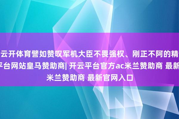 云开体育譬如赞叹军机大臣不畏强权、刚正不阿的精神-开云平台网站皇马赞助商| 开云平台官方ac米兰赞助商 最新官网入口
