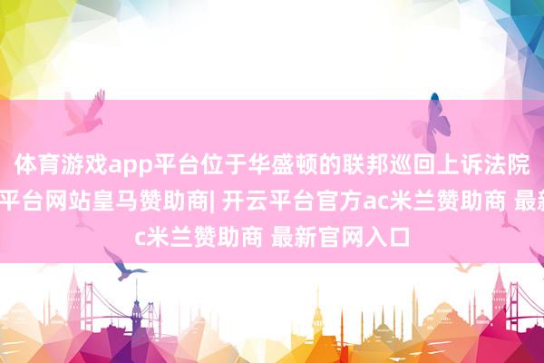 体育游戏app平台位于华盛顿的联邦巡回上诉法院裁决-开云平台网站皇马赞助商| 开云平台官方ac米兰赞助商 最新官网入口