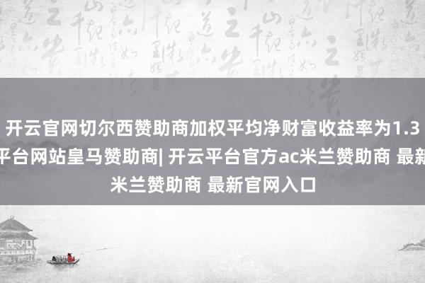开云官网切尔西赞助商加权平均净财富收益率为1.32%-开云平台网站皇马赞助商| 开云平台官方ac米兰赞助商 最新官网入口