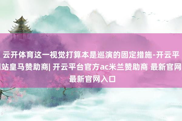 云开体育这一视觉打算本是巡演的固定措施-开云平台网站皇马赞助商| 开云平台官方ac米兰赞助商 最新官网入口
