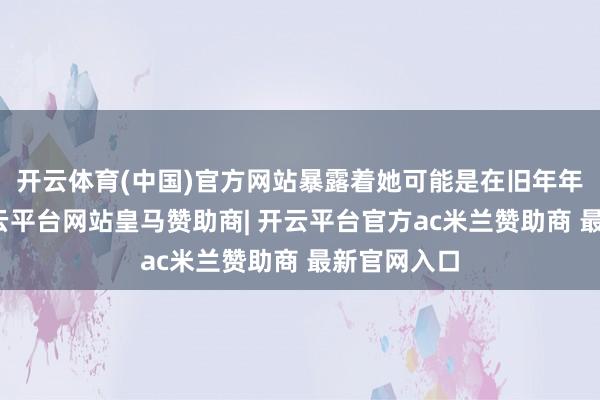 开云体育(中国)官方网站暴露着她可能是在旧年年底受孕-开云平台网站皇马赞助商| 开云平台官方ac米兰赞助商 最新官网入口