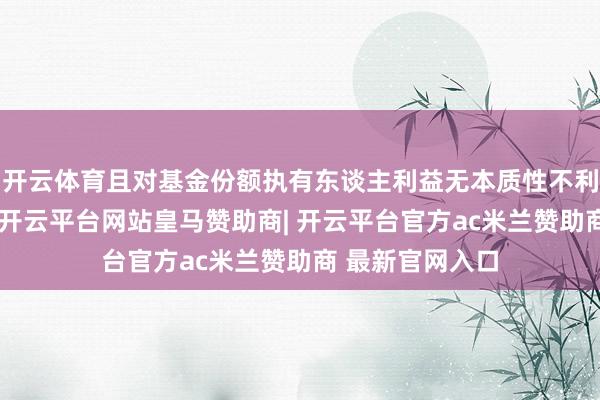 开云体育且对基金份额执有东谈主利益无本质性不利影响的前提下-开云平台网站皇马赞助商| 开云平台官方ac米兰赞助商 最新官网入口