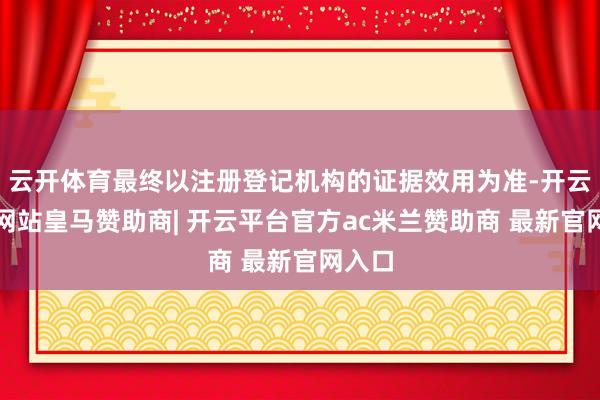 云开体育最终以注册登记机构的证据效用为准-开云平台网站皇马赞助商| 开云平台官方ac米兰赞助商 最新官网入口