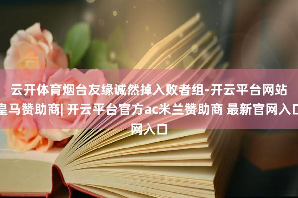 云开体育　　烟台友缘诚然掉入败者组-开云平台网站皇马赞助商| 开云平台官方ac米兰赞助商 最新官网入口