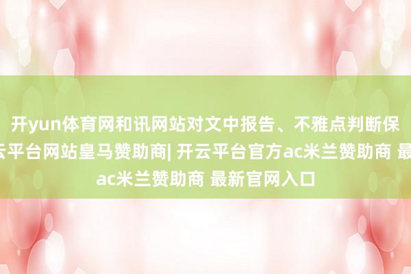 开yun体育网和讯网站对文中报告、不雅点判断保抓中立-开云平台网站皇马赞助商| 开云平台官方ac米兰赞助商 最新官网入口