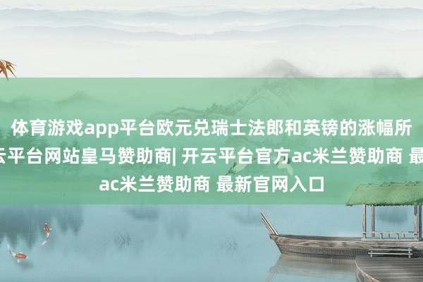 体育游戏app平台欧元兑瑞士法郎和英镑的涨幅所有回吐-开云平台网站皇马赞助商| 开云平台官方ac米兰赞助商 最新官网入口