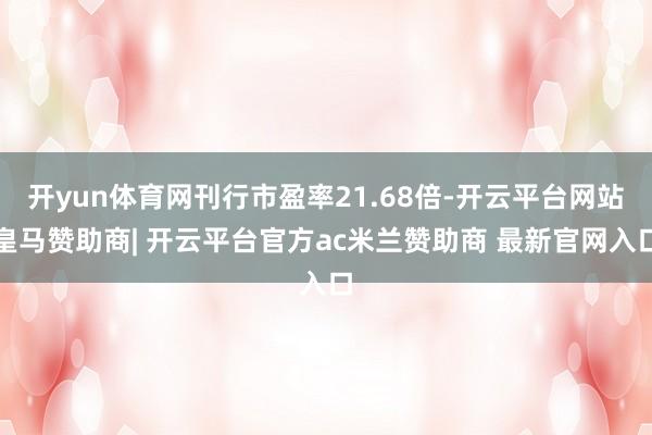 开yun体育网刊行市盈率21.68倍-开云平台网站皇马赞助商| 开云平台官方ac米兰赞助商 最新官网入口