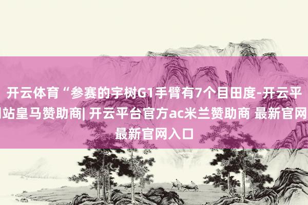 开云体育“参赛的宇树G1手臂有7个目田度-开云平台网站皇马赞助商| 开云平台官方ac米兰赞助商 最新官网入口