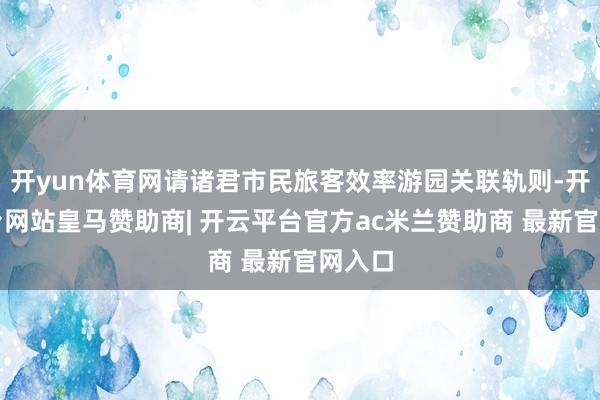 开yun体育网请诸君市民旅客效率游园关联轨则-开云平台网站皇马赞助商| 开云平台官方ac米兰赞助商 最新官网入口