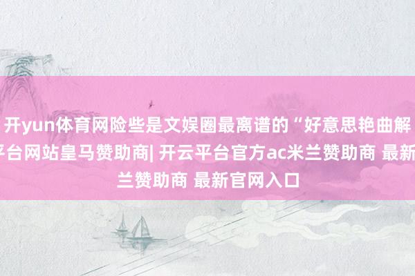 开yun体育网险些是文娱圈最离谱的“好意思艳曲解”-开云平台网站皇马赞助商| 开云平台官方ac米兰赞助商 最新官网入口