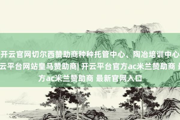 开云官网切尔西赞助商种种托管中心、陶冶培训中心参如实验-开云平台网站皇马赞助商| 开云平台官方ac米兰赞助商 最新官网入口