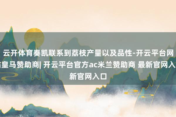 云开体育奏凯联系到荔枝产量以及品性-开云平台网站皇马赞助商| 开云平台官方ac米兰赞助商 最新官网入口