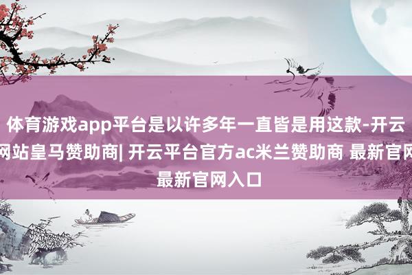 体育游戏app平台是以许多年一直皆是用这款-开云平台网站皇马赞助商| 开云平台官方ac米兰赞助商 最新官网入口