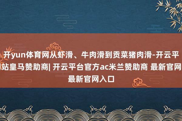 开yun体育网从虾滑、牛肉滑到贡菜猪肉滑-开云平台网站皇马赞助商| 开云平台官方ac米兰赞助商 最新官网入口