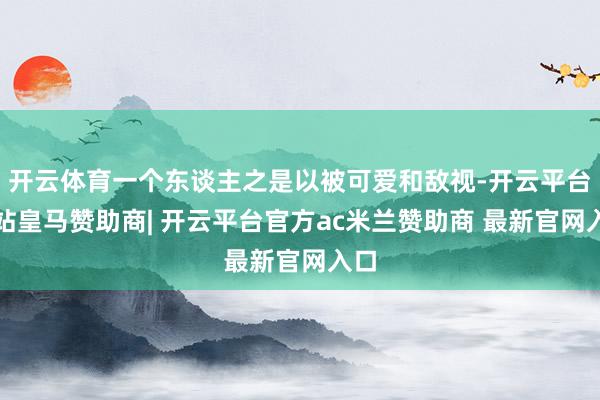 开云体育一个东谈主之是以被可爱和敌视-开云平台网站皇马赞助商| 开云平台官方ac米兰赞助商 最新官网入口