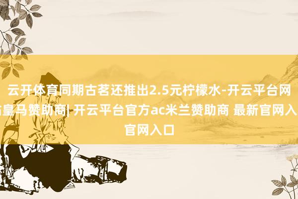 云开体育同期古茗还推出2.5元柠檬水-开云平台网站皇马赞助商| 开云平台官方ac米兰赞助商 最新官网入口