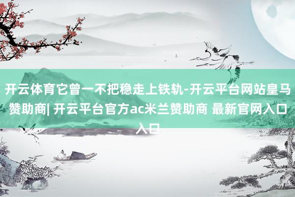 开云体育它曾一不把稳走上铁轨-开云平台网站皇马赞助商| 开云平台官方ac米兰赞助商 最新官网入口