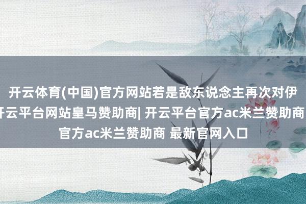 开云体育(中国)官方网站若是敌东说念主再次对伊朗发动扰乱-开云平台网站皇马赞助商| 开云平台官方ac米兰赞助商 最新官网入口
