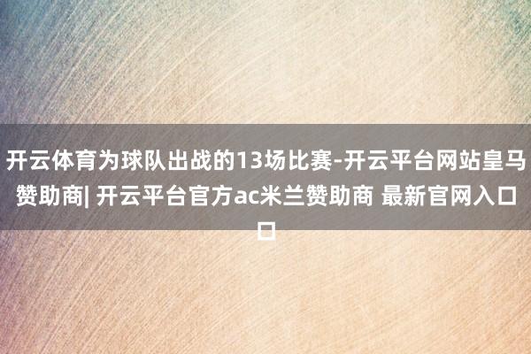 开云体育为球队出战的13场比赛-开云平台网站皇马赞助商| 开云平台官方ac米兰赞助商 最新官网入口