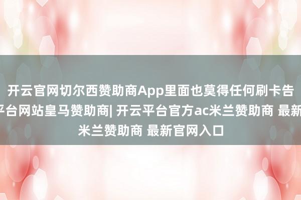 开云官网切尔西赞助商App里面也莫得任何刷卡告知-开云平台网站皇马赞助商| 开云平台官方ac米兰赞助商 最新官网入口