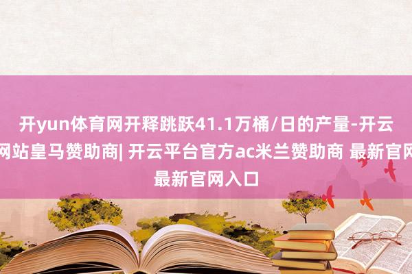 开yun体育网开释跳跃41.1万桶/日的产量-开云平台网站皇马赞助商| 开云平台官方ac米兰赞助商 最新官网入口