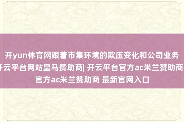 开yun体育网跟着市集环境的欺压变化和公司业务的发展需要-开云平台网站皇马赞助商| 开云平台官方ac米兰赞助商 最新官网入口