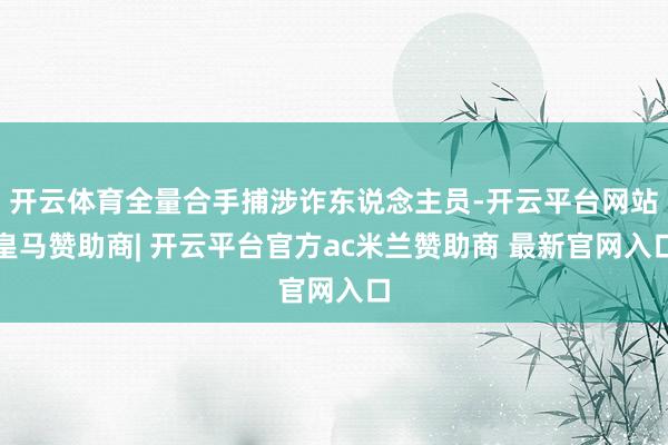 开云体育全量合手捕涉诈东说念主员-开云平台网站皇马赞助商| 开云平台官方ac米兰赞助商 最新官网入口