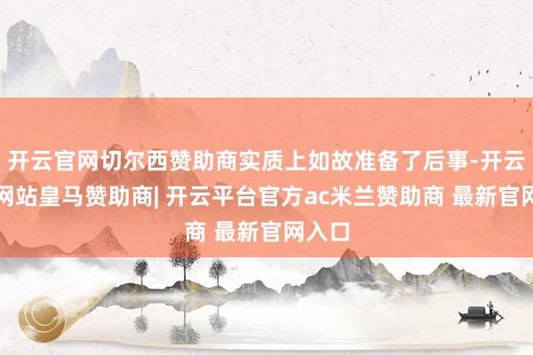开云官网切尔西赞助商实质上如故准备了后事-开云平台网站皇马赞助商| 开云平台官方ac米兰赞助商 最新官网入口
