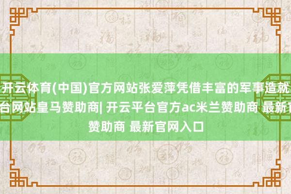开云体育(中国)官方网站张爱萍凭借丰富的军事造就-开云平台网站皇马赞助商| 开云平台官方ac米兰赞助商 最新官网入口