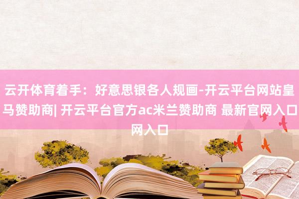 云开体育着手：好意思银各人规画-开云平台网站皇马赞助商| 开云平台官方ac米兰赞助商 最新官网入口