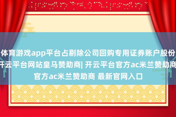 体育游戏app平台占剔除公司回购专用证券账户股份后总股本3%-开云平台网站皇马赞助商| 开云平台官方ac米兰赞助商 最新官网入口