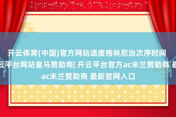 开云体育(中国)官方网站　　适度格林尼治次序时间 07：11-开云平台网站皇马赞助商| 开云平台官方ac米兰赞助商 最新官网入口