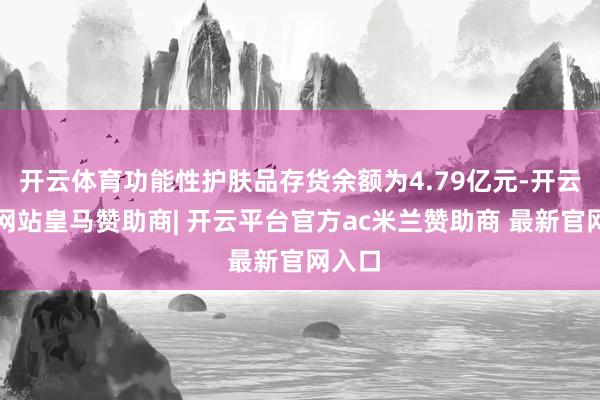 开云体育功能性护肤品存货余额为4.79亿元-开云平台网站皇马赞助商| 开云平台官方ac米兰赞助商 最新官网入口