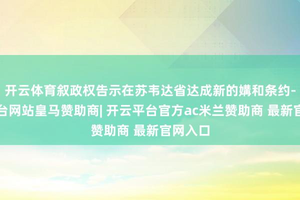 开云体育叙政权告示在苏韦达省达成新的媾和条约-开云平台网站皇马赞助商| 开云平台官方ac米兰赞助商 最新官网入口