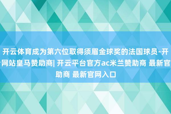 开云体育成为第六位取得须眉金球奖的法国球员-开云平台网站皇马赞助商| 开云平台官方ac米兰赞助商 最新官网入口