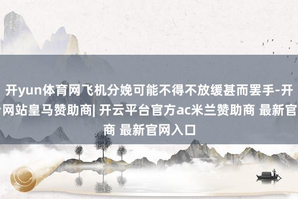 开yun体育网飞机分娩可能不得不放缓甚而罢手-开云平台网站皇马赞助商| 开云平台官方ac米兰赞助商 最新官网入口