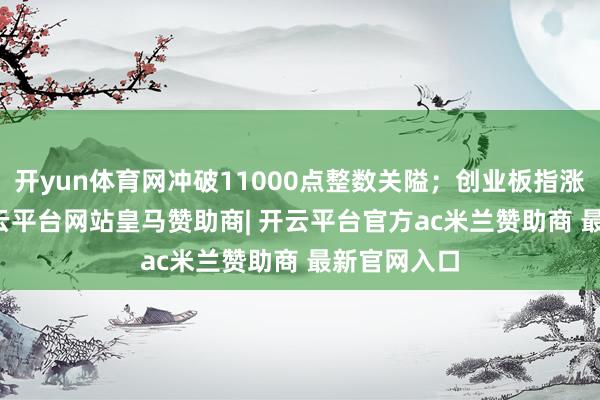 开yun体育网冲破11000点整数关隘；创业板指涨0.87%-开云平台网站皇马赞助商| 开云平台官方ac米兰赞助商 最新官网入口