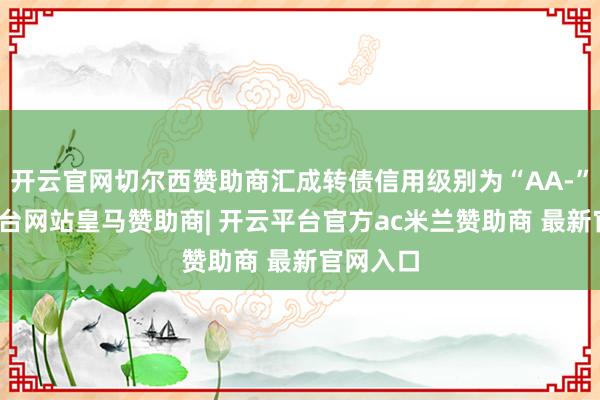 开云官网切尔西赞助商汇成转债信用级别为“AA-”-开云平台网站皇马赞助商| 开云平台官方ac米兰赞助商 最新官网入口