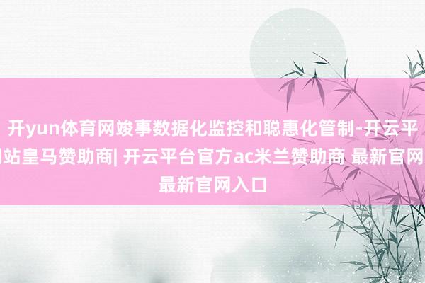 开yun体育网竣事数据化监控和聪惠化管制-开云平台网站皇马赞助商| 开云平台官方ac米兰赞助商 最新官网入口