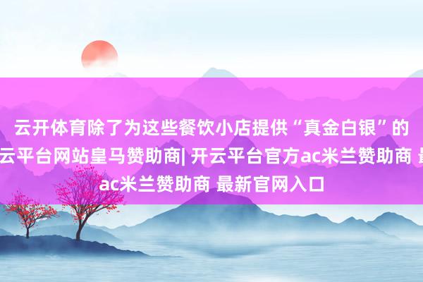 云开体育　　除了为这些餐饮小店提供“真金白银”的现款支柱-开云平台网站皇马赞助商| 开云平台官方ac米兰赞助商 最新官网入口
