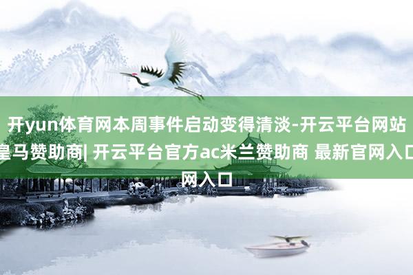 开yun体育网本周事件启动变得清淡-开云平台网站皇马赞助商| 开云平台官方ac米兰赞助商 最新官网入口