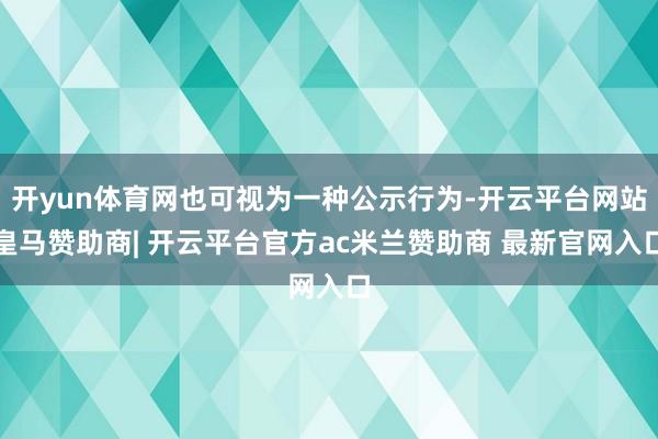 开yun体育网也可视为一种公示行为-开云平台网站皇马赞助商| 开云平台官方ac米兰赞助商 最新官网入口