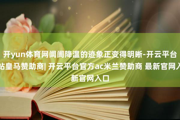 开yun体育网阛阓降温的迹象正变得明晰-开云平台网站皇马赞助商| 开云平台官方ac米兰赞助商 最新官网入口